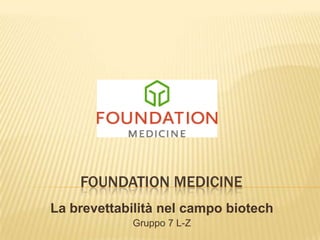 FOUNDATION MEDICINE
La brevettabilità nel campo biotech
Gruppo 7 L-Z
 