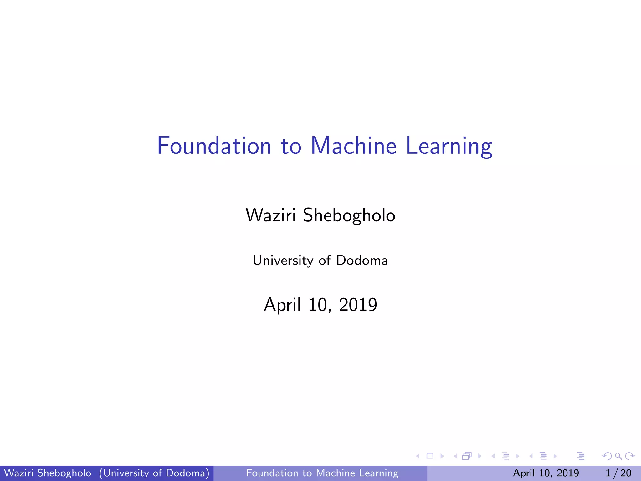 Foundation to Machine Learning
Waziri Shebogholo
University of Dodoma
April 10, 2019
Waziri Shebogholo (University of Dodoma) Foundation to Machine Learning April 10, 2019 1 / 20
 