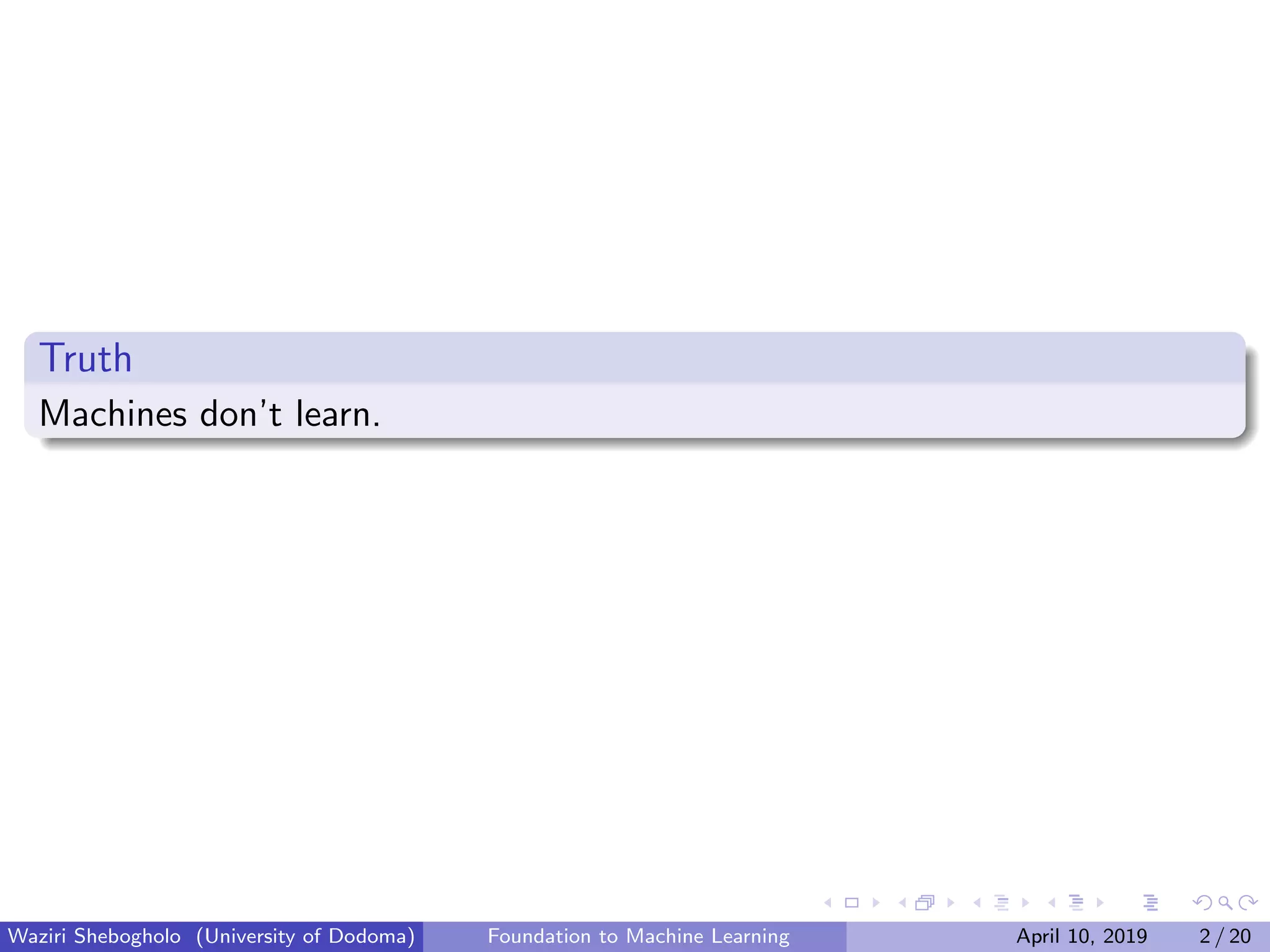 Truth
Machines don’t learn.
Waziri Shebogholo (University of Dodoma) Foundation to Machine Learning April 10, 2019 2 / 20
 