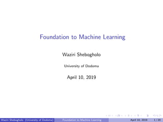 Foundation to Machine Learning
Waziri Shebogholo
University of Dodoma
April 10, 2019
Waziri Shebogholo (University of Dodoma) Foundation to Machine Learning April 10, 2019 1 / 20
 