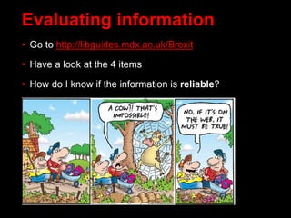 • Go to http://libguides.mdx.ac.uk/Brexit
• Have a look at the 4 items
• How do I know if the information is reliable?
Evaluating information
 