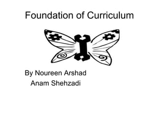 Foundation of Curriculum




By Noureen Arshad
 Anam Shehzadi
 