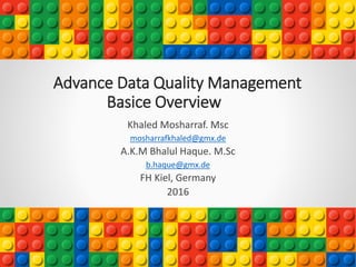 Advance Data Quality Management
Basice Overview
Khaled Mosharraf. Msc
mosharrafkhaled@gmx.de
A.K.M Bhalul Haque. M.Sc
b.haque@gmx.de
FH Kiel, Germany
2016
 