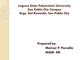 Laguna State Polytechnic University
San Pablo City Campus
Brgy. Del Remedio, San Pablo City
Prepared by:
Maricar P. Porcalla
MAED- EM
 