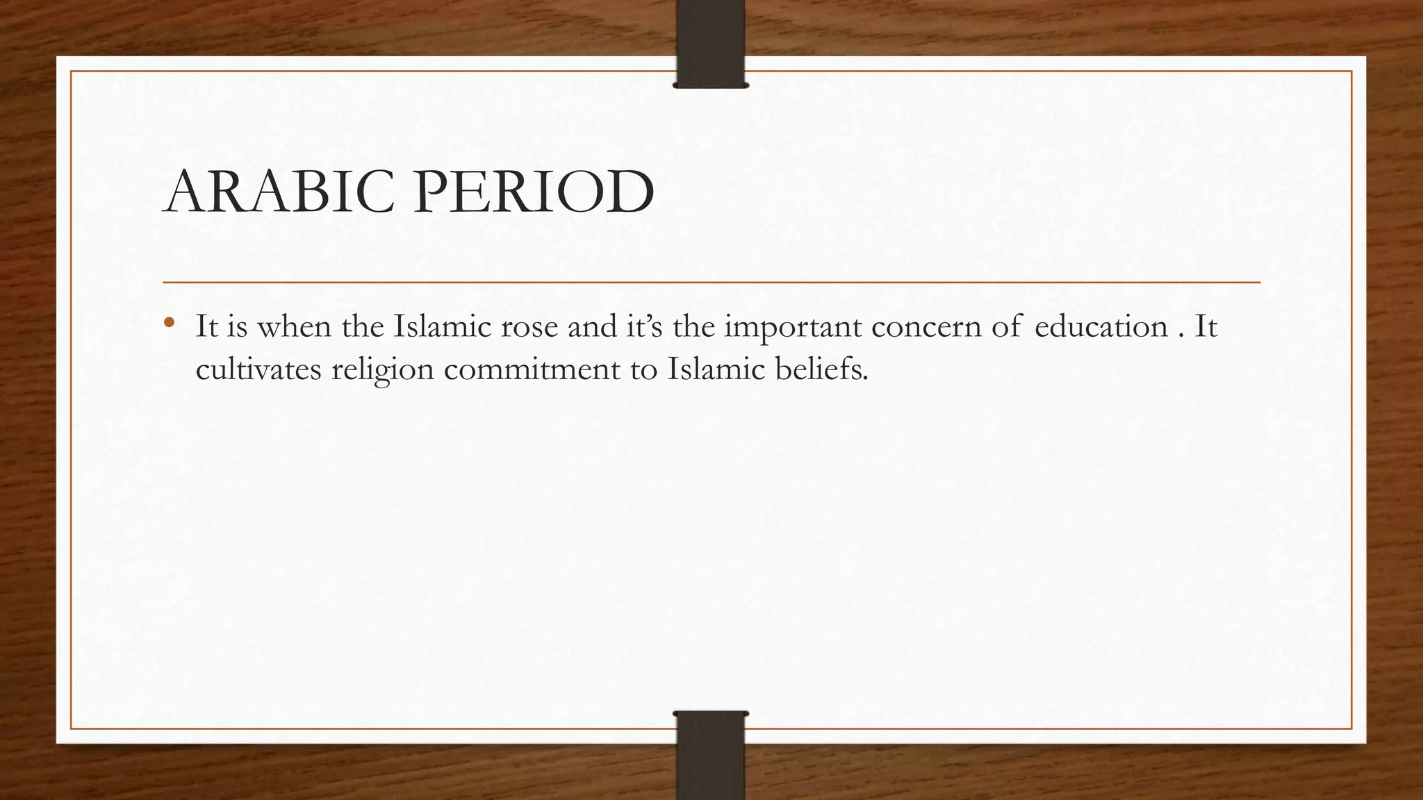 ARABIC PERIOD
• It is when the Islamic rose and it’s the important concern of education . It
cultivates religion commitment to Islamic beliefs.