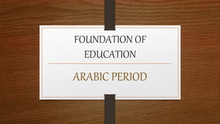 FOUNDATION OF
EDUCATION
ARABIC PERIOD
 