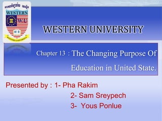 សសសសសសសសសសសសសសសសសសសស
WESTERN UNIVERSITY
Chapter 13 : The Changing Purpose Of
Education in United State.
Presented by : 1- Pha Rakim
2- Sam Sreypech
3- Yous Ponlue
 