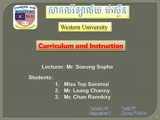 Curriculum and Instruction
Lecturer: Mr. Soeung Sopha
Students:
1
1. Miss Tep Sonimul
2. Mr. Leang Channy
3. Mr. Chan Rannkiry
 