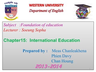 Subject :Foundation of education
Lecturer : Soeung Sopha
Chapter15: International Education
Prepared by : Meas Chanleakhena
Phien Davy
Chan Houng
2013-2014 1
 