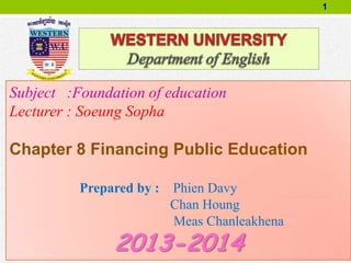 1
Subject :Foundation of education
Lecturer : Soeung Sopha
Chapter 8 Financing Public Education
Prepared by : Phien Davy
Chan Houng
Meas Chanleakhena
2013-2014
 