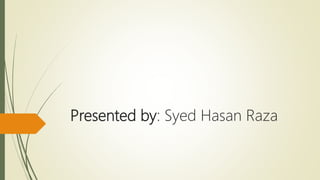 Presented by: Syed Hasan Raza
 