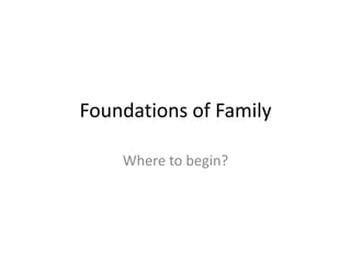 Foundations of Family Where to begin? 