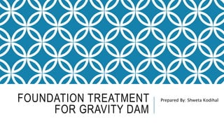 FOUNDATION TREATMENT
FOR GRAVITY DAM
Prepared By: Shweta Kodihal
 