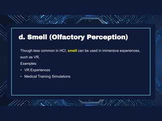 Though less common in HCI, smell can be used in immersive experiences,
such as VR.
Examples:
• VR Experiences
• Medical Training Simulations
d. Smell (Olfactory Perception)
 