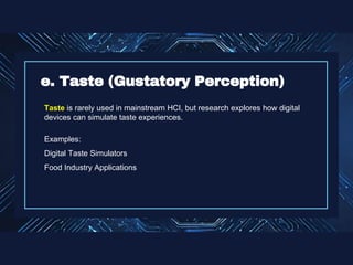 Taste is rarely used in mainstream HCI, but research explores how digital
devices can simulate taste experiences.
Examples:
Digital Taste Simulators
Food Industry Applications
e. Taste (Gustatory Perception)
 