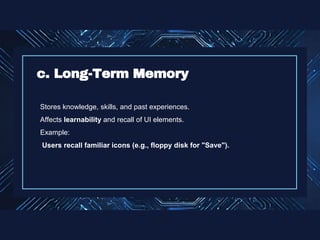 Stores knowledge, skills, and past experiences.
Affects learnability and recall of UI elements.
Example:
Users recall familiar icons (e.g., floppy disk for "Save").
c. Long-Term Memory
 