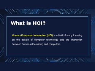 Human-Computer Interaction (HCI) is a field of study focusing
on the design of computer technology and the interaction
between humans (the users) and computers.
What is HCI?
 