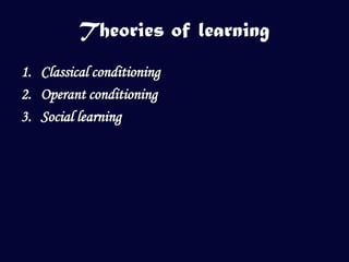 Theories of learning
1. Classical conditioning
2. Operant conditioning
3. Social learning
 