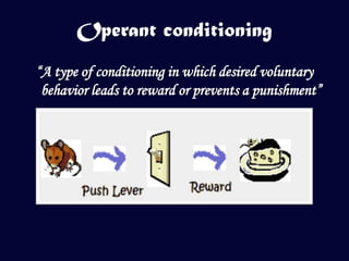 Operant conditioning
“A type of conditioning in which desired voluntary
 behavior leads to reward or prevents a punishment”
 