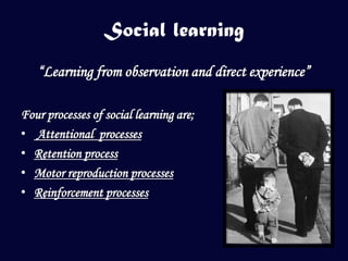 Social learning
   “Learning from observation and direct experience”

Four processes of social learning are;
• Attentional processes
• Retention process
• Motor reproduction processes
• Reinforcement processes
 
