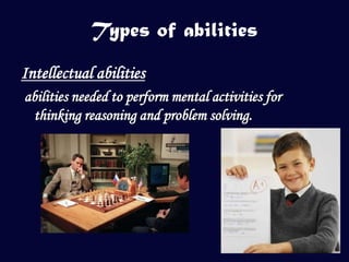 Types of abilities
Intellectual abilities
abilities needed to perform mental activities for
 thinking reasoning and problem solving.
 