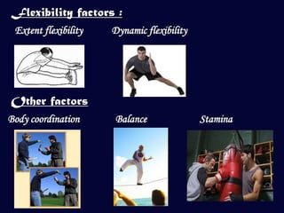 Flexibility factors :
 Extent flexibility   Dynamic flexibility




Other factors
Body coordination     Balance               Stamina
 