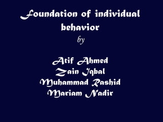Foundation of individual
      behavior
           by

    Atif Ahmed
     Zain Iqbal
   Muhammad Rashid
    Mariam Nadir
 