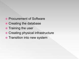  Procurement of Software
 Creating the database
 Training the user
 Creating physical infrastructure
 Transition into new system
 