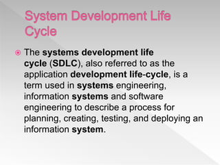  The systems development life
cycle (SDLC), also referred to as the
application development life-cycle, is a
term used in systems engineering,
information systems and software
engineering to describe a process for
planning, creating, testing, and deploying an
information system.
 