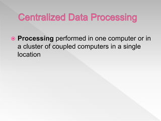  Processing performed in one computer or in
a cluster of coupled computers in a single
location
 
