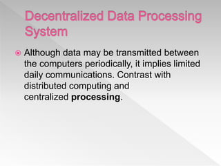 Although data may be transmitted between
the computers periodically, it implies limited
daily communications. Contrast with
distributed computing and
centralized processing.
 