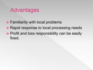  Familiarity with local problems
 Rapid response to local processing needs
 Profit and loss responsibility can be easily
fixed.
 