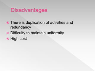  There is duplication of activities and
redundancy
 Difficulty to maintain uniformity
 High cost
 