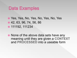  Yes, Yes, No, Yes, No, Yes, No, Yes
 42, 63, 96, 74, 56, 86
 111192, 111234
 None of the above data sets have any
meaning until they are given a CONTEXT
and PROCESSED into a useable form
 