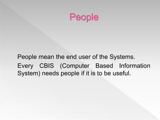 People mean the end user of the Systems.
Every CBIS (Computer Based Information
System) needs people if it is to be useful.
 