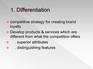  competitive strategy for creating brand
loyalty
 Develop products & services which are
different from what the competition offers
 . superior attributes
 . distinguishing features
 