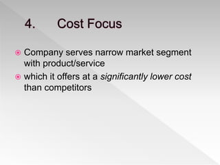  Company serves narrow market segment
with product/service
 which it offers at a significantly lower cost
than competitors
 