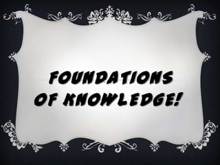 FOUNDATIONS
OF KNOWLEDGE!
 