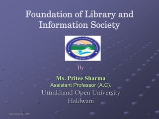 Foundation of Library and
Information Society
By
Ms. Pritee Sharma
Assistant Professor (A.C).
Uttrakhand Open University
Haldwani
December 11, 2020 1
 