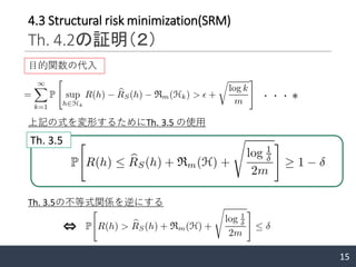 15
4.3 Structural risk minimization(SRM)
Th. 4.2の証明（２）
上記の式を変形するためにTh. 3.5 の使用
目的関数の代入
Th. 3.5
Th. 3.5の不等式関係を逆にする
⇔
・・・＊
 