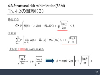16
移行する
⇔
上記の下線部から𝛿を求める
＊の式
log
1
𝛿
2𝑚
= 𝜖 +
log 𝑘
𝑚
𝛿 = exp(−2𝑚 ϵ +
log 𝑘
𝑚
2
)
4.3 Structural risk minimization(SRM)
Th. 4.2の証明（３）
 