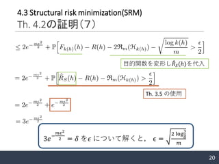 20
4.3 Structural risk minimization(SRM)
Th. 4.2の証明（７）
目的関数を変形し ෠𝑅 𝑆(ℎ)を代入
Th. 3.5 の使用
3𝑒−
𝑚𝜖2
2 = 𝛿 を𝜖 について解くと， ϵ =
2 log
3
𝛿
𝑚
 