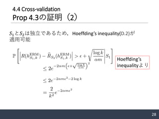 4.4 Cross-validation
Prop 4.3の証明（2）
28
𝑆1と𝑆2は独立であるため，Hoeffding’s inequality(D.2)が
適用可能
Hoeffding’s
inequalityより
 