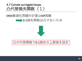 4.7 Convex surrogate losses
凸代替損失関数（１）
ERM最適化問題の計算はNP困難
0-1損失関数は凸でないため
46
凸の代替関数で0-1損失の上限値を設定
 