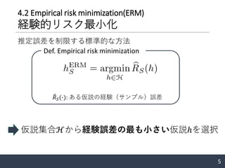 4.2 Empirical risk minimization(ERM)
経験的リスク最小化
5
推定誤差を制限する標準的な方法
仮説集合ℋから経験誤差の最も小さい仮説ℎを選択
Def. Empirical risk minimization
෠𝑅 𝑆(∙): ある仮説の経験（サンプル）誤差
 