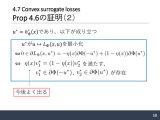 58
𝑢∗
= ℎϕ
∗
𝑥 であり，以下が成り立つ
⇔
𝑢∗
が𝑢 ↦ 𝐿Φ(𝑥, 𝑢)を最小化
， が存在
を満たす，
今後よく出る
⇔
4.7 Convex surrogate losses
Prop 4.6の証明（２）
 