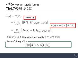 65
4.7 Convex surrogate losses
Th4.7の証明（２）
Lemma 4.5
ℎ∗ 𝑥 = η 𝑥 −
1
2
を代入
上の式を以下のJensen’s inequalityを用いて変形
Jensen’s Inequality
 