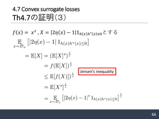 66
𝑓 𝑥 = 𝑥 𝑠
, 𝑋 = 2𝜂 𝑥 − 1 1ℎ 𝑥 ℎ∗ 𝑥 ≤0とする
Jensen’s inequality
4.7 Convex surrogate losses
Th4.7の証明（３）
 