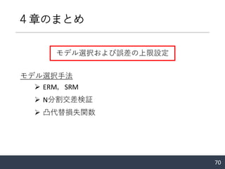４章のまとめ
70
モデル選択および誤差の上限設定
モデル選択手法
➢ ERM，SRM
➢ N分割交差検証
➢ 凸代替損失関数
 