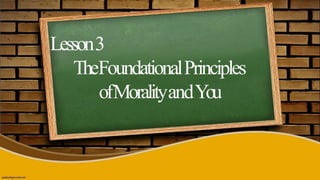 Lesson3
TheFoundationalPrinciples
ofMoralityandYou
 